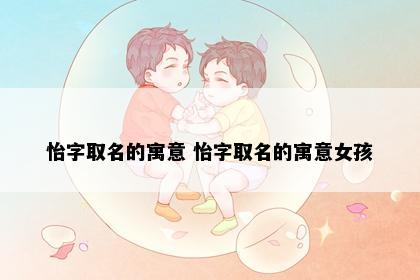 怡字取名的寓意 怡字取名的寓意女孩