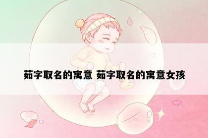 茹字取名的寓意 茹字取名的寓意女孩