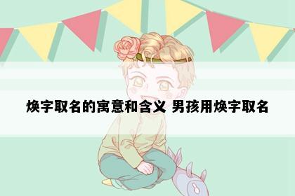 焕字取名的寓意和含义 男孩用焕字取名