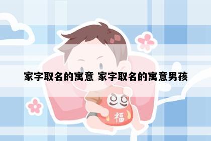 家字取名的寓意 家字取名的寓意男孩