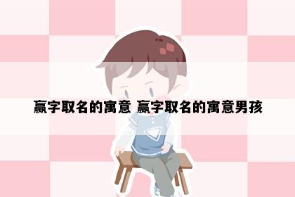 赢字取名的寓意 赢字取名的寓意男孩